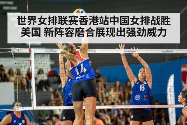 世界女排联赛香港站中国女排战胜美国 新阵容磨合展现出强劲威力