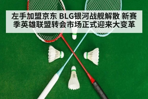 左手加盟京东 BLG银河战舰解散 新赛季英雄联盟转会市场正式迎来大变革