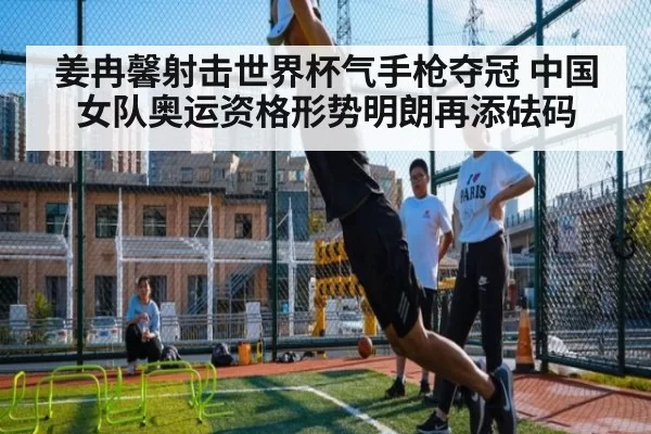 姜冉馨射击世界杯气手枪夺冠 中国女队奥运资格形势明朗再添砝码